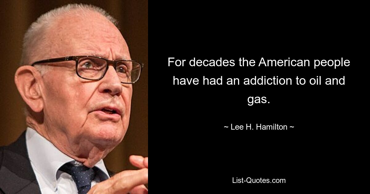 For decades the American people have had an addiction to oil and gas. — © Lee H. Hamilton