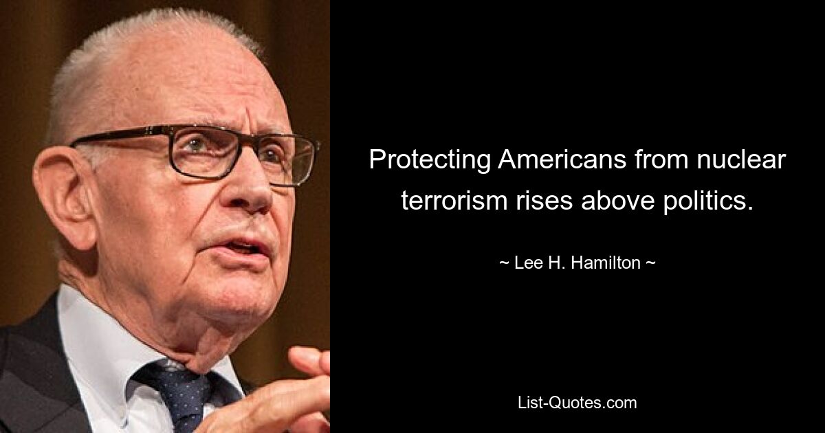 Protecting Americans from nuclear terrorism rises above politics. — © Lee H. Hamilton