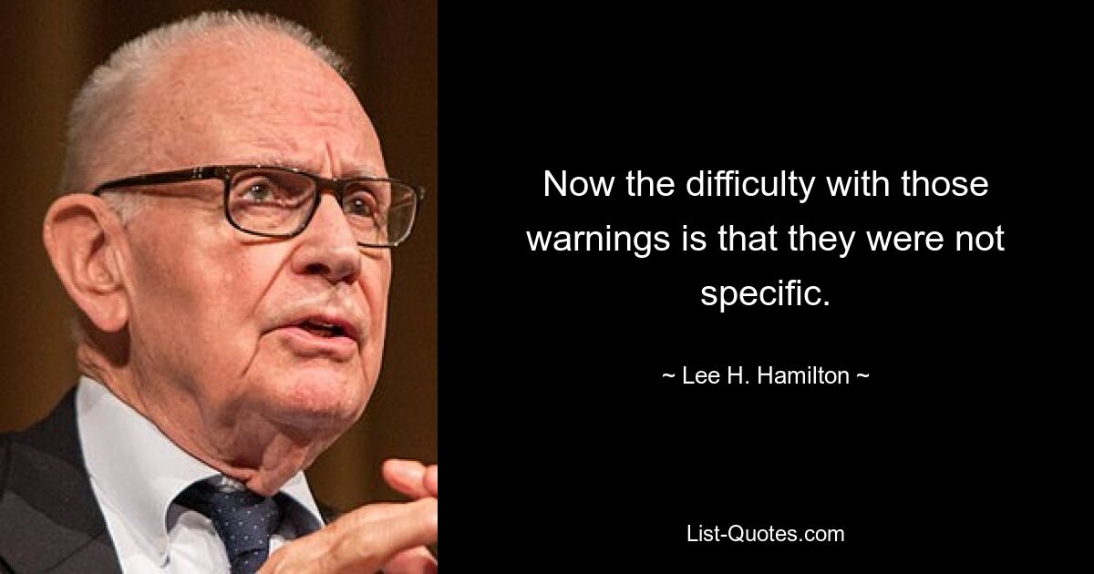 Now the difficulty with those warnings is that they were not specific. — © Lee H. Hamilton