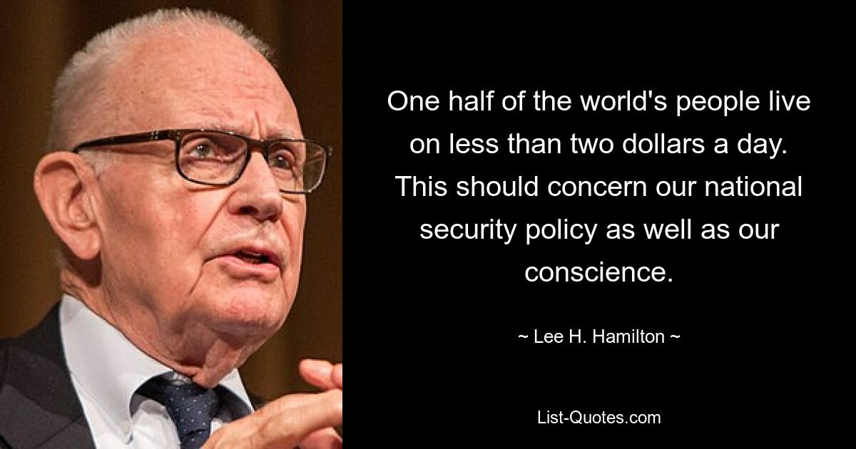 One half of the world's people live on less than two dollars a day. This should concern our national security policy as well as our conscience. — © Lee H. Hamilton