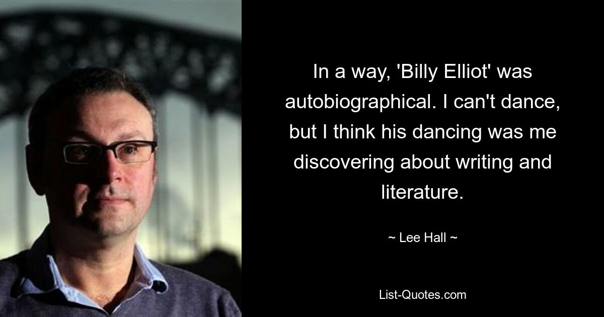 In a way, 'Billy Elliot' was autobiographical. I can't dance, but I think his dancing was me discovering about writing and literature. — © Lee Hall