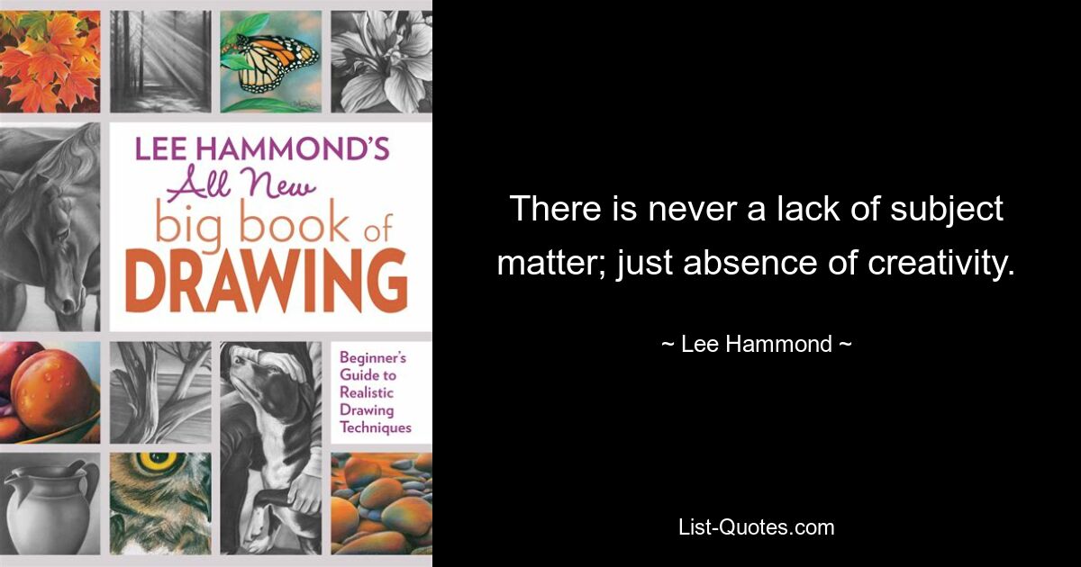 There is never a lack of subject matter; just absence of creativity. — © Lee Hammond