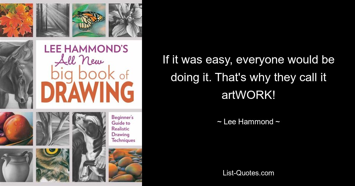 If it was easy, everyone would be doing it. That's why they call it artWORK! — © Lee Hammond