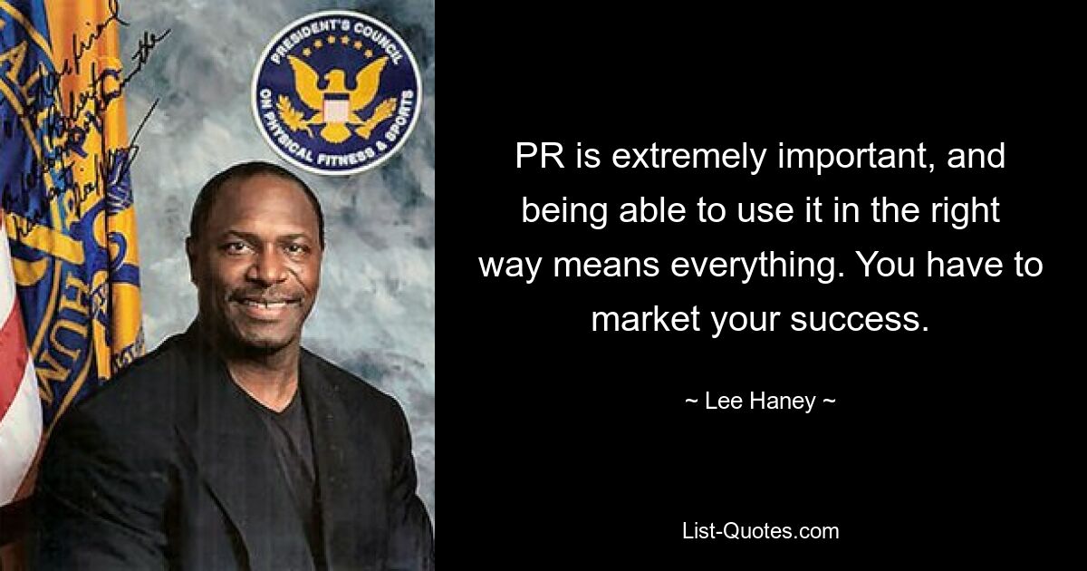 PR is extremely important, and being able to use it in the right way means everything. You have to market your success. — © Lee Haney