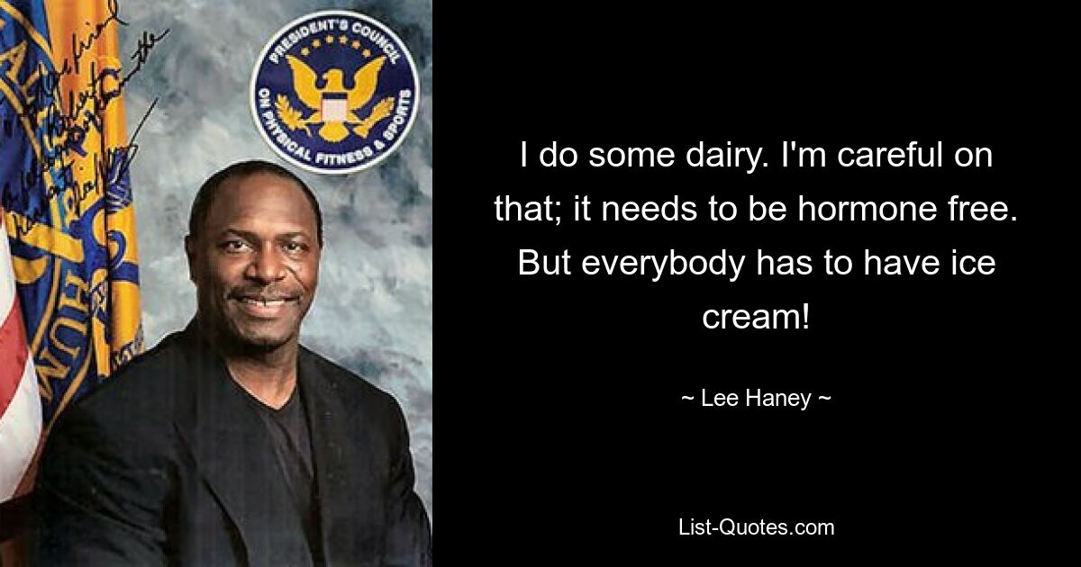 I do some dairy. I'm careful on that; it needs to be hormone free. But everybody has to have ice cream! — © Lee Haney