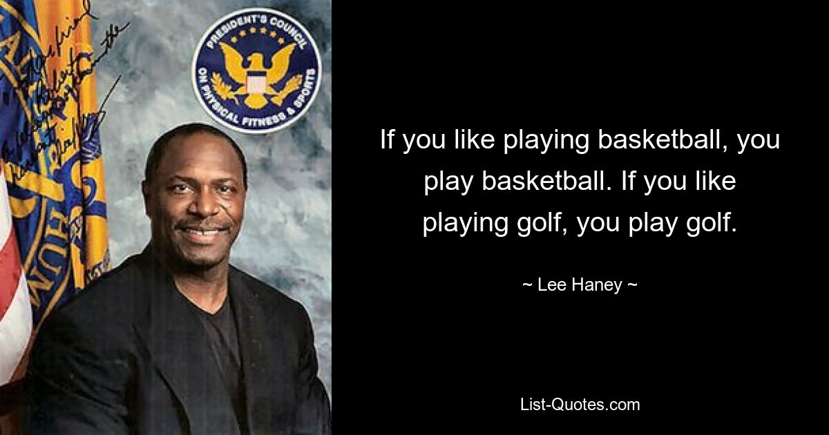 If you like playing basketball, you play basketball. If you like playing golf, you play golf. — © Lee Haney