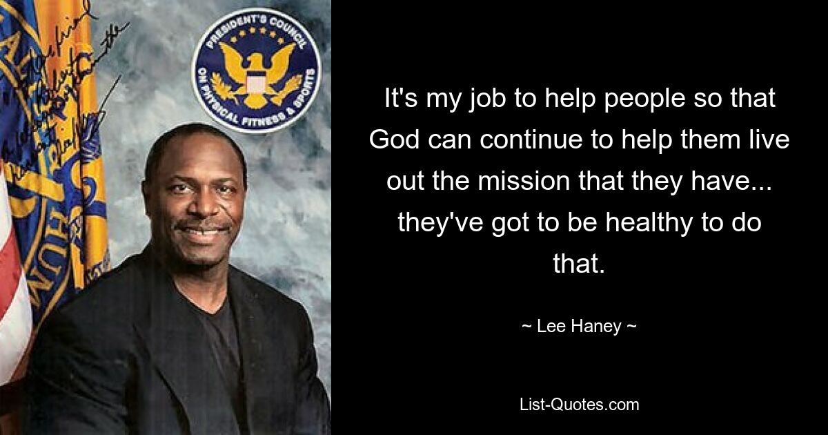 It's my job to help people so that God can continue to help them live out the mission that they have... they've got to be healthy to do that. — © Lee Haney