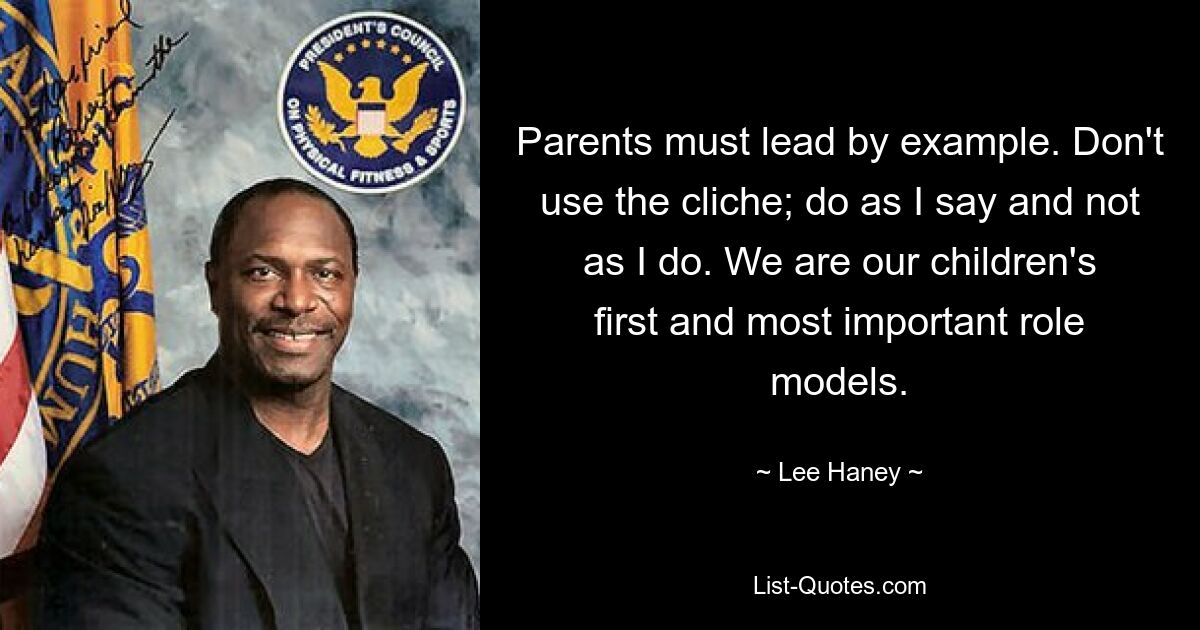 Parents must lead by example. Don't use the cliche; do as I say and not as I do. We are our children's first and most important role models. — © Lee Haney