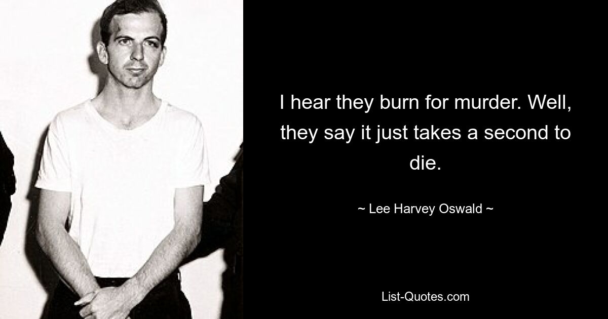 I hear they burn for murder. Well, they say it just takes a second to die. — © Lee Harvey Oswald