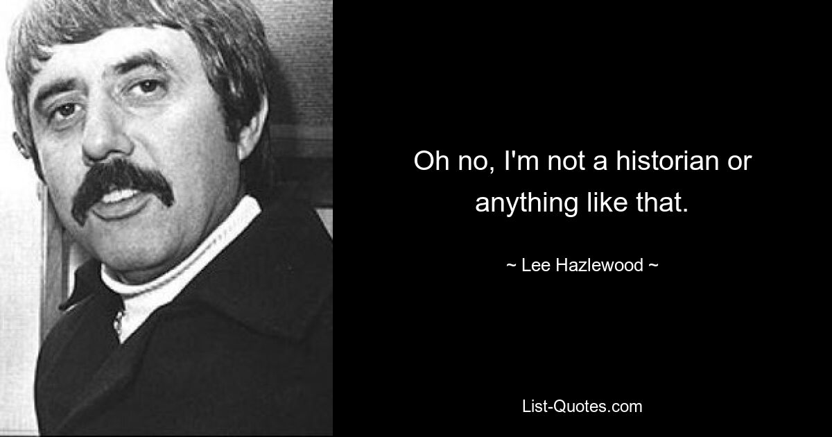 Oh no, I'm not a historian or anything like that. — © Lee Hazlewood