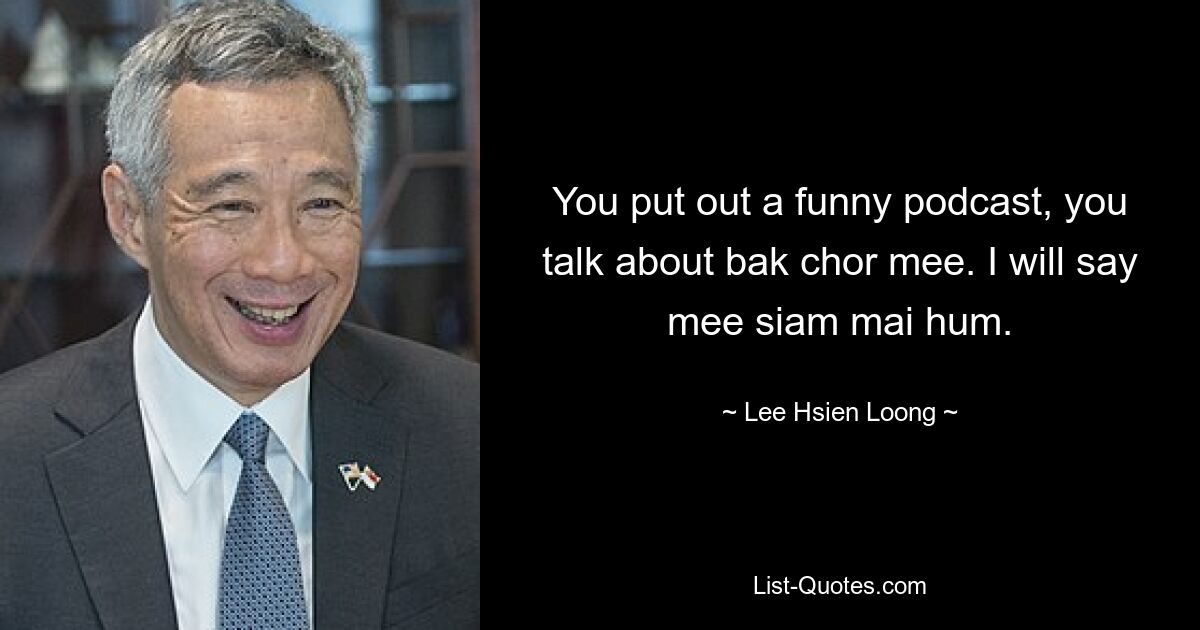 You put out a funny podcast, you talk about bak chor mee. I will say mee siam mai hum. — © Lee Hsien Loong