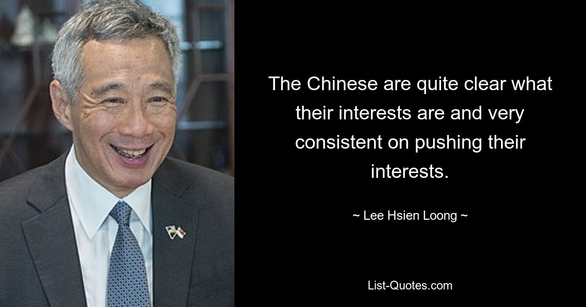 Die Chinesen sind sich ihrer Interessen ganz klar bewusst und setzen ihre Interessen sehr konsequent durch. — © Lee Hsien Loong 