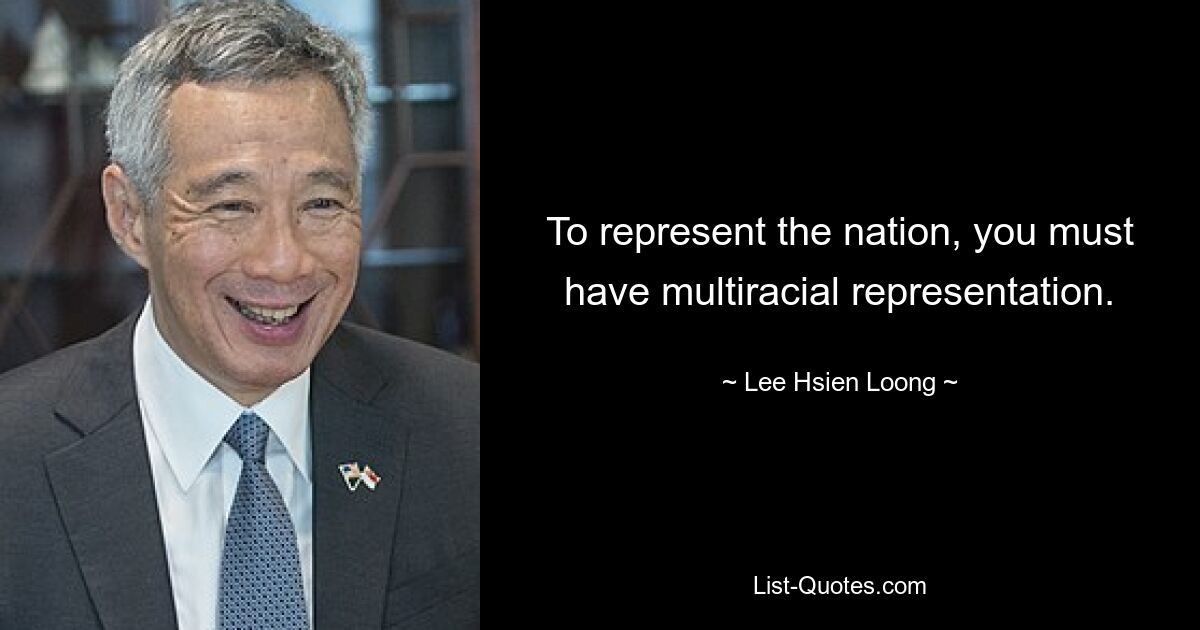 To represent the nation, you must have multiracial representation. — © Lee Hsien Loong