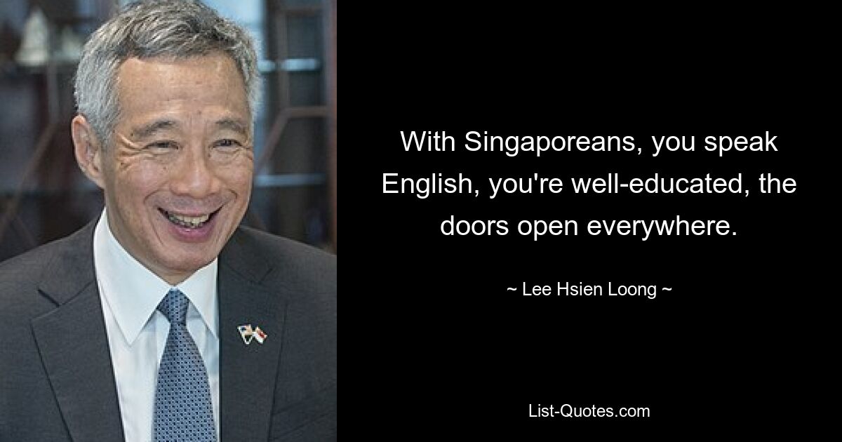 With Singaporeans, you speak English, you're well-educated, the doors open everywhere. — © Lee Hsien Loong