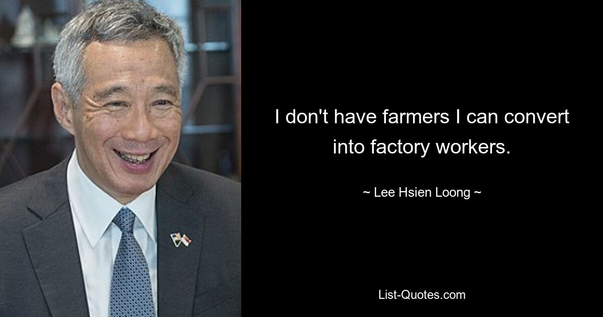 I don't have farmers I can convert into factory workers. — © Lee Hsien Loong