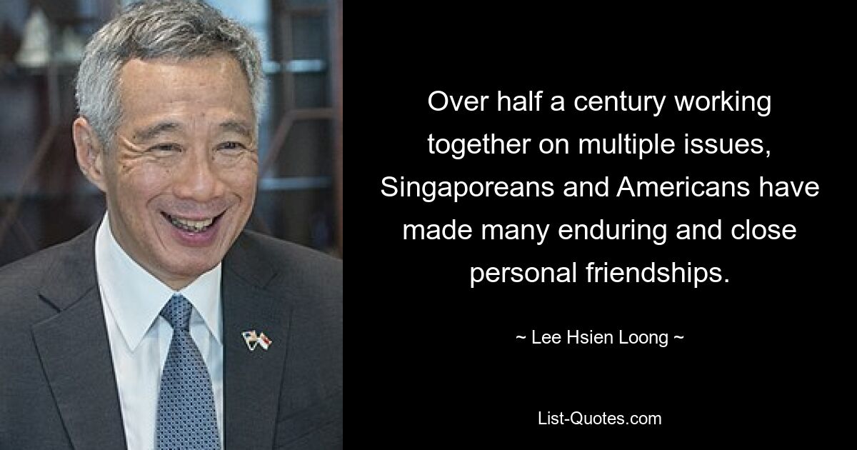 Over half a century working together on multiple issues, Singaporeans and Americans have made many enduring and close personal friendships. — © Lee Hsien Loong