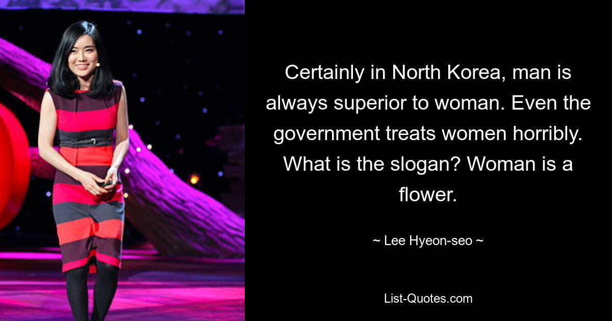 Certainly in North Korea, man is always superior to woman. Even the government treats women horribly. What is the slogan? Woman is a flower. — © Lee Hyeon-seo