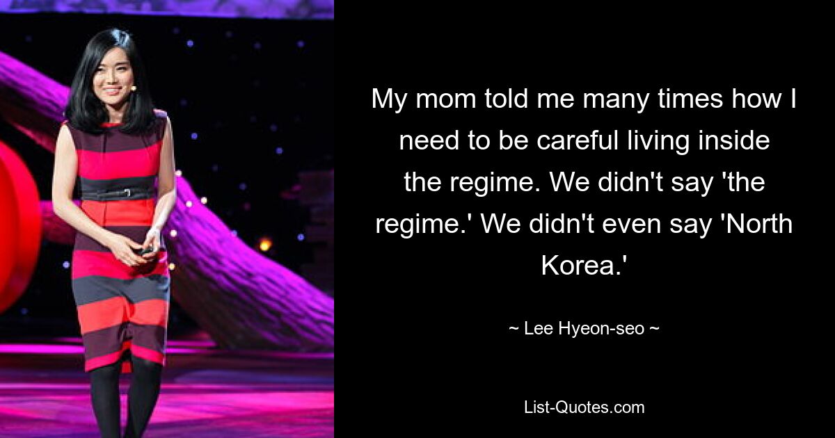 My mom told me many times how I need to be careful living inside the regime. We didn't say 'the regime.' We didn't even say 'North Korea.' — © Lee Hyeon-seo