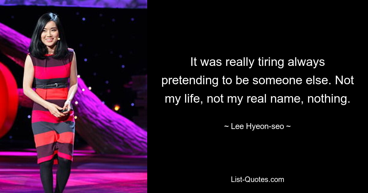 It was really tiring always pretending to be someone else. Not my life, not my real name, nothing. — © Lee Hyeon-seo