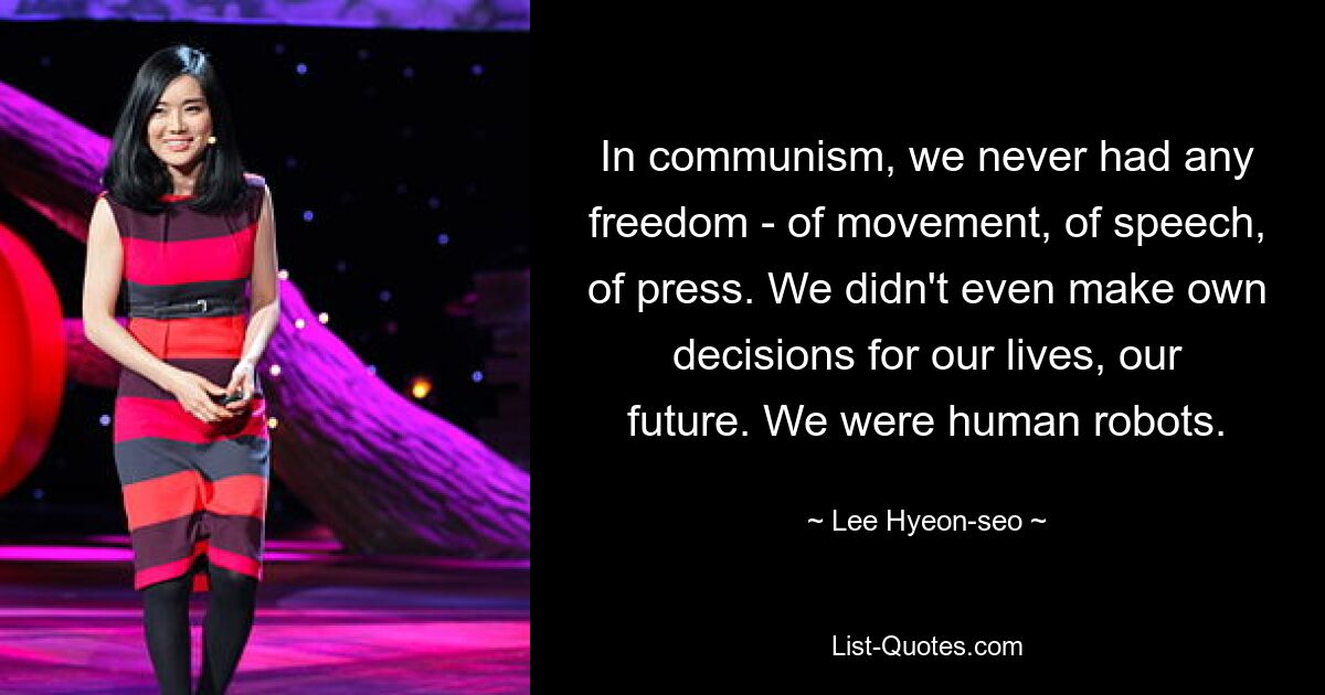 In communism, we never had any freedom - of movement, of speech, of press. We didn't even make own decisions for our lives, our future. We were human robots. — © Lee Hyeon-seo