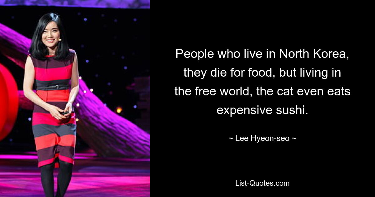 People who live in North Korea, they die for food, but living in the free world, the cat even eats expensive sushi. — © Lee Hyeon-seo