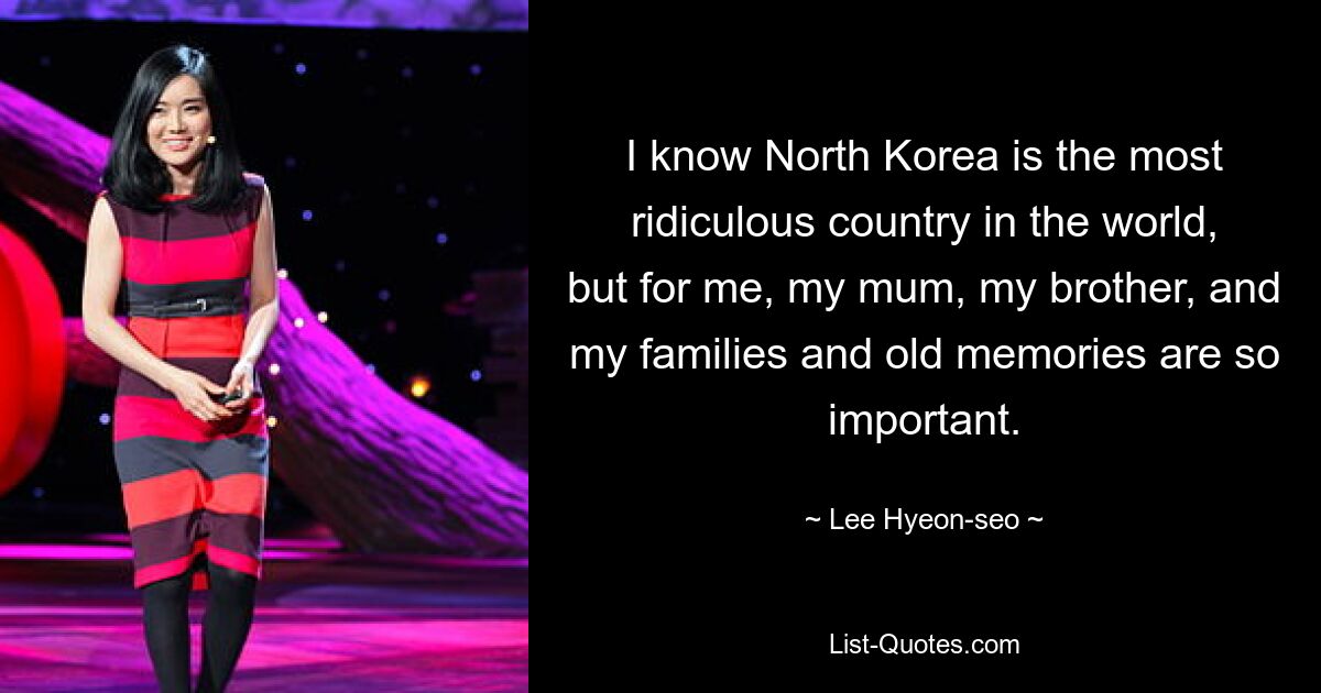 I know North Korea is the most ridiculous country in the world, but for me, my mum, my brother, and my families and old memories are so important. — © Lee Hyeon-seo