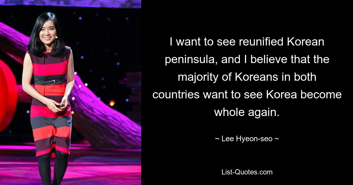 I want to see reunified Korean peninsula, and I believe that the majority of Koreans in both countries want to see Korea become whole again. — © Lee Hyeon-seo