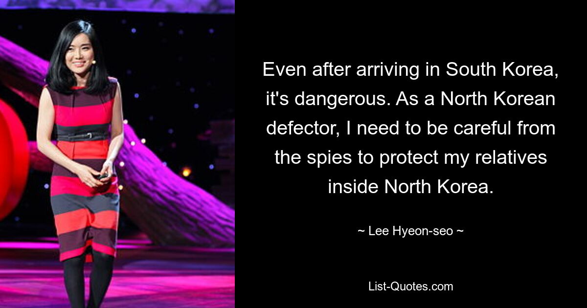 Even after arriving in South Korea, it's dangerous. As a North Korean defector, I need to be careful from the spies to protect my relatives inside North Korea. — © Lee Hyeon-seo