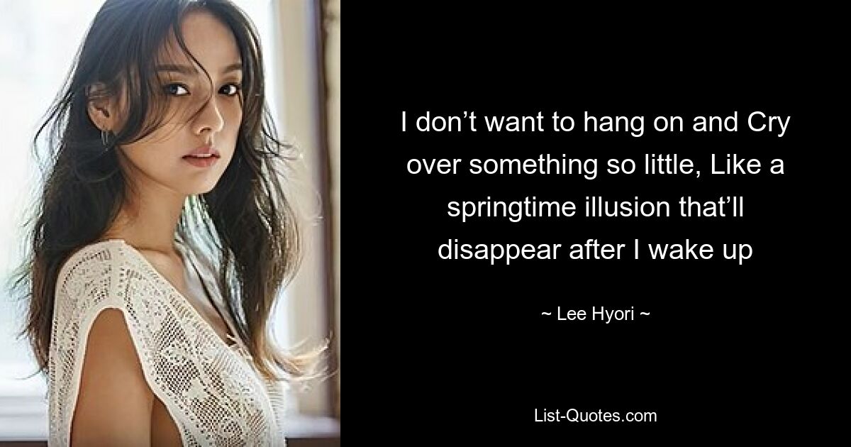 I don’t want to hang on and Cry over something so little, Like a springtime illusion that’ll disappear after I wake up — © Lee Hyori