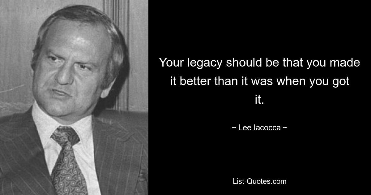 Your legacy should be that you made it better than it was when you got it. — © Lee Iacocca