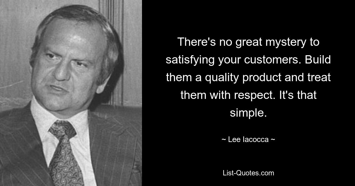 There's no great mystery to satisfying your customers. Build them a quality product and treat them with respect. It's that simple. — © Lee Iacocca