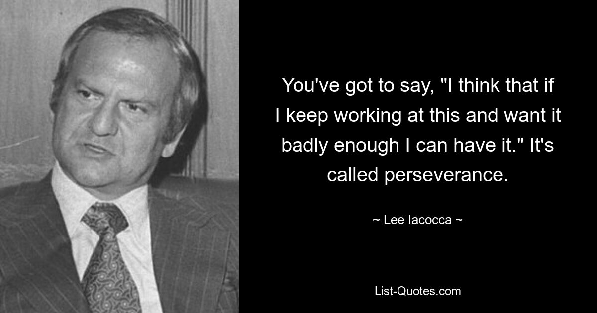 You've got to say, "I think that if I keep working at this and want it badly enough I can have it." It's called perseverance. — © Lee Iacocca