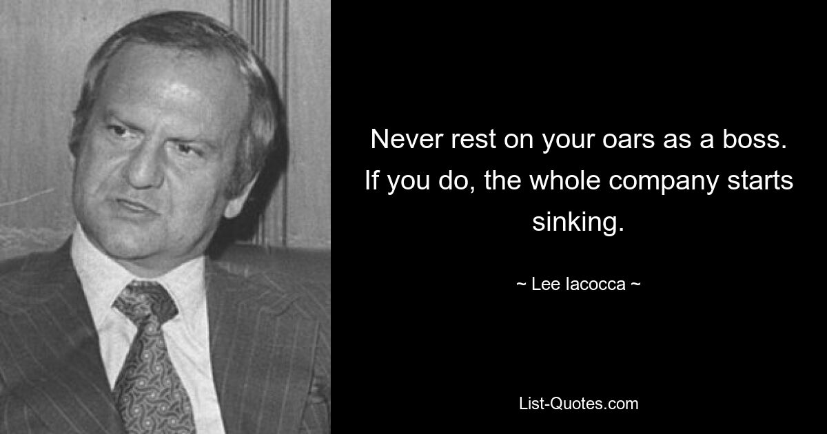 Never rest on your oars as a boss. If you do, the whole company starts sinking. — © Lee Iacocca