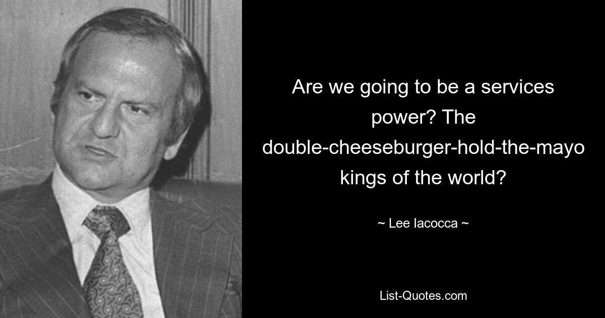 Собираемся ли мы стать державой в сфере услуг? Короли мира с двойным чизбургером и майонезом? — © Ли Якокка