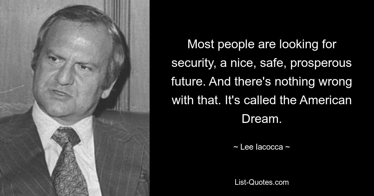 Most people are looking for security, a nice, safe, prosperous future. And there's nothing wrong with that. It's called the American Dream. — © Lee Iacocca