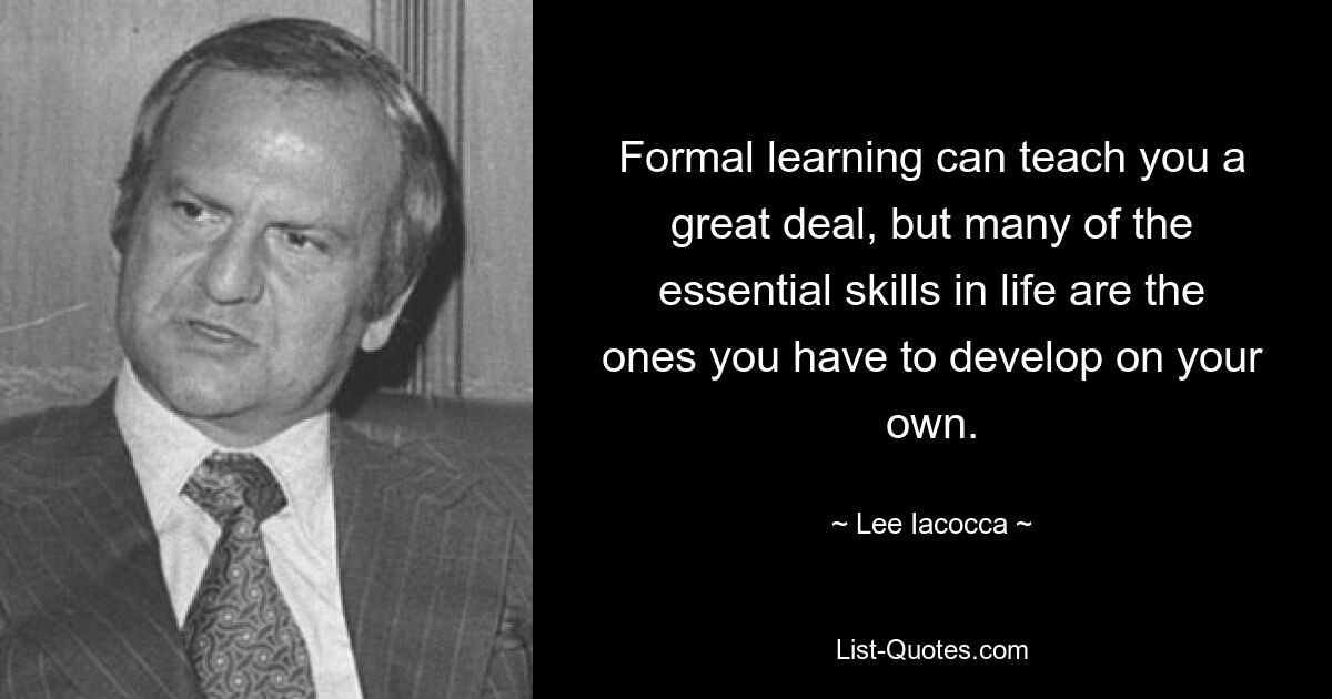 Formal learning can teach you a great deal, but many of the essential skills in life are the ones you have to develop on your own. — © Lee Iacocca