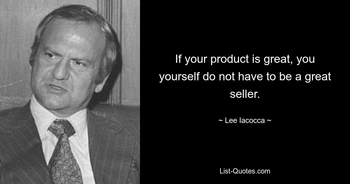 If your product is great, you yourself do not have to be a great seller. — © Lee Iacocca