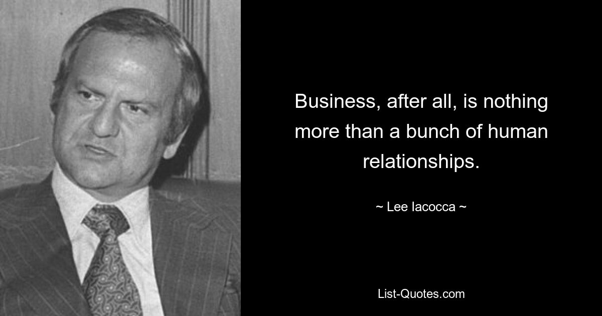 Business, after all, is nothing more than a bunch of human relationships. — © Lee Iacocca