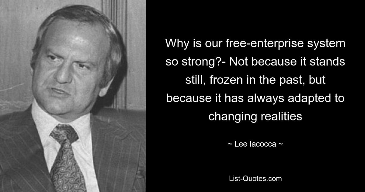 Why is our free-enterprise system so strong?- Not because it stands still, frozen in the past, but because it has always adapted to changing realities — © Lee Iacocca