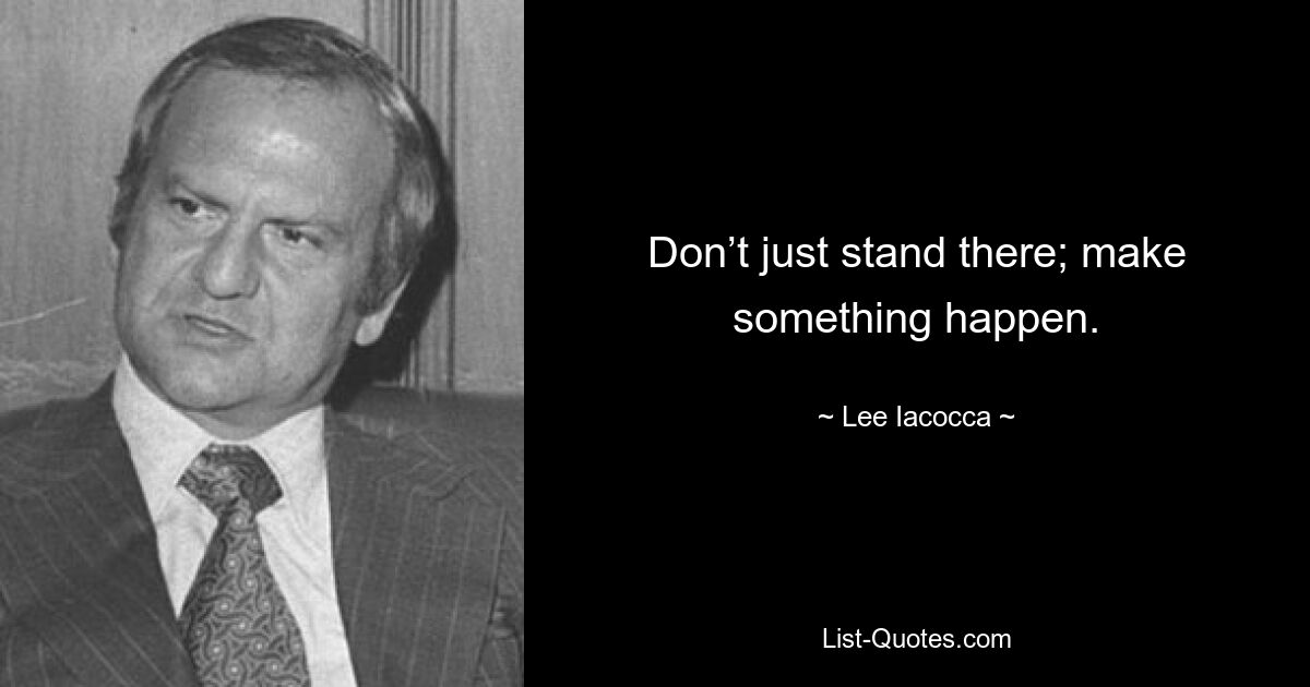 Don’t just stand there; make something happen. — © Lee Iacocca