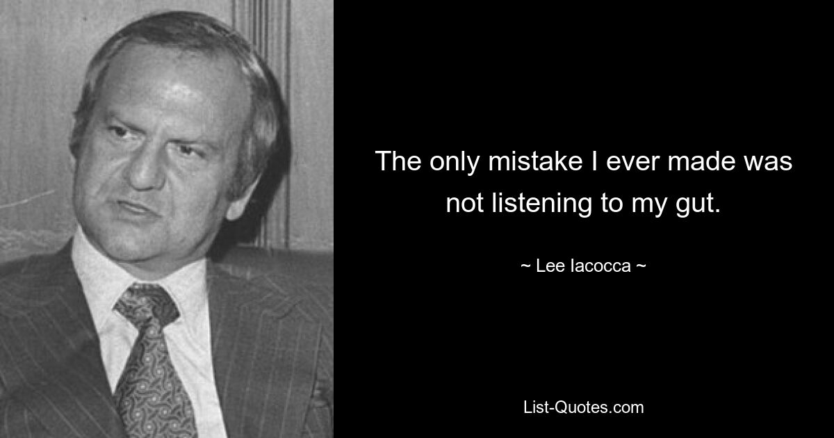 The only mistake I ever made was not listening to my gut. — © Lee Iacocca