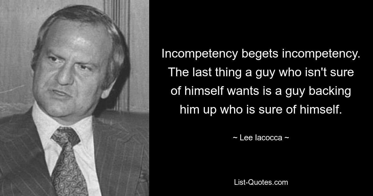 Incompetency begets incompetency. The last thing a guy who isn't sure of himself wants is a guy backing him up who is sure of himself. — © Lee Iacocca