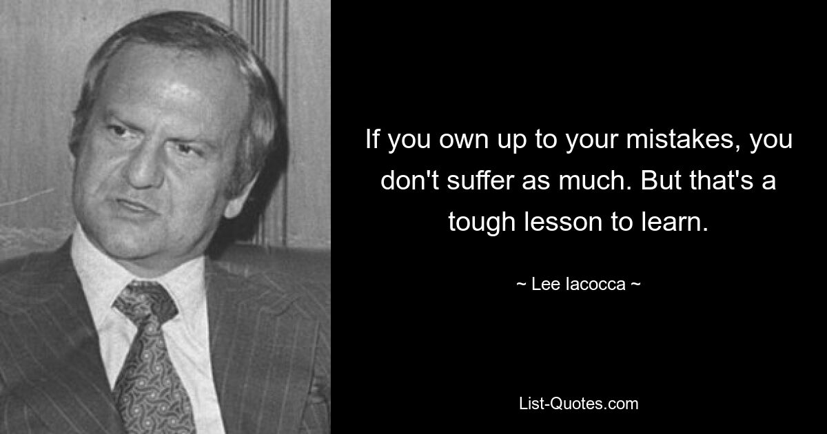 If you own up to your mistakes, you don't suffer as much. But that's a tough lesson to learn. — © Lee Iacocca