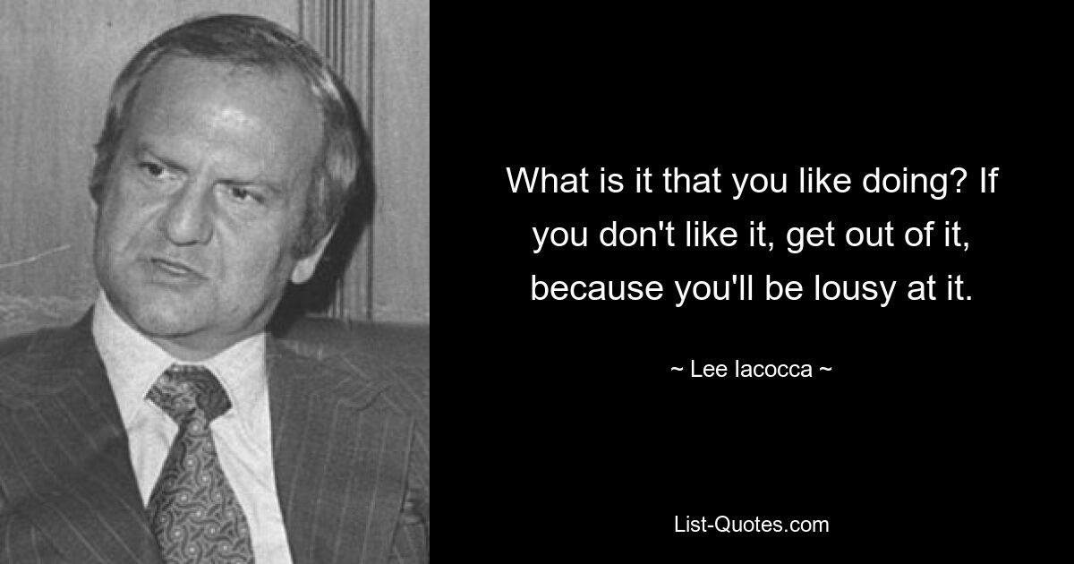 What is it that you like doing? If you don't like it, get out of it, because you'll be lousy at it. — © Lee Iacocca