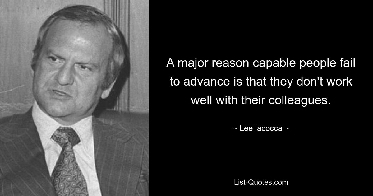 A major reason capable people fail to advance is that they don't work well with their colleagues. — © Lee Iacocca