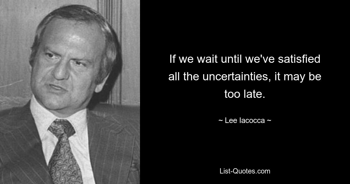 Если мы будем ждать, пока не устраним все неопределенности, может оказаться слишком поздно. — © Ли Якокка