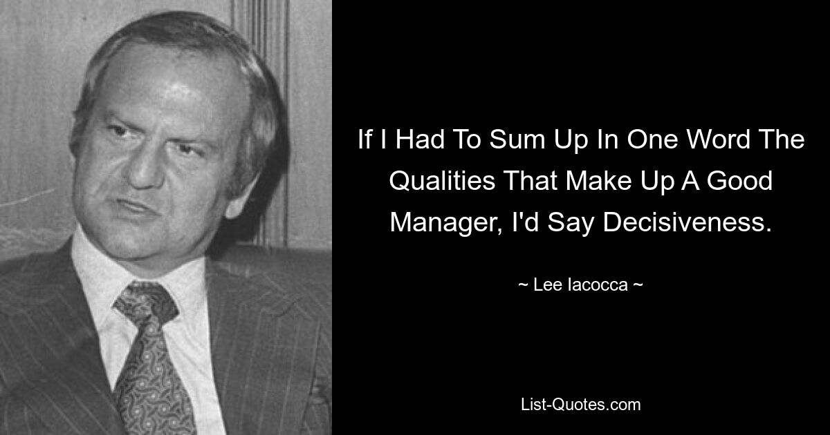 If I Had To Sum Up In One Word The Qualities That Make Up A Good Manager, I'd Say Decisiveness. — © Lee Iacocca