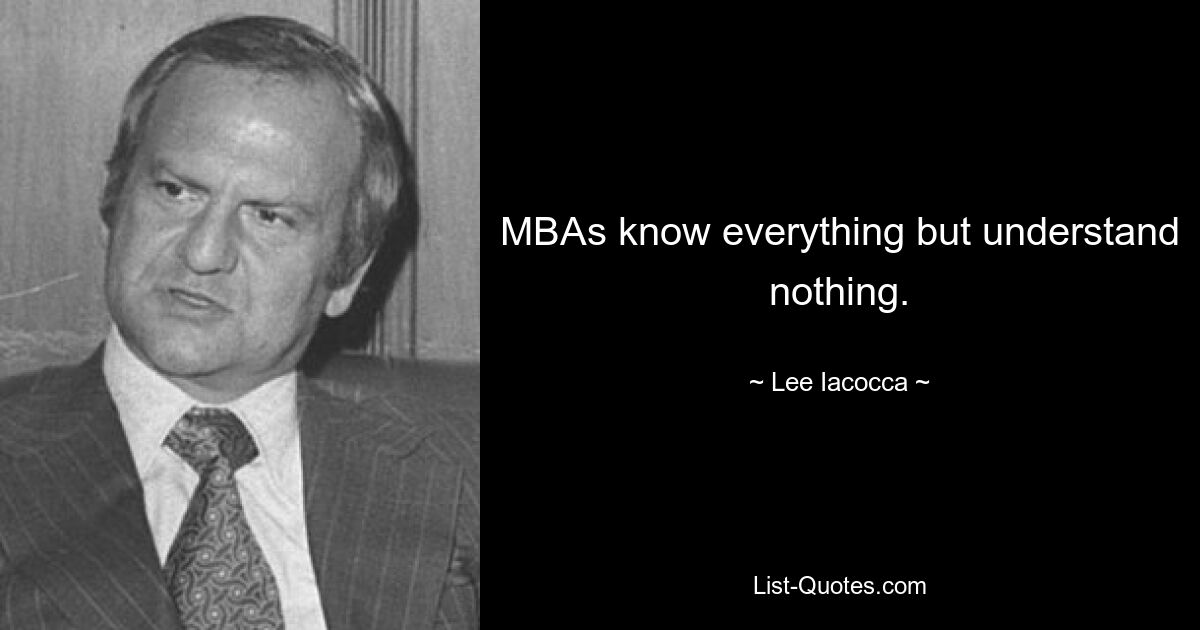 MBAs know everything but understand nothing. — © Lee Iacocca