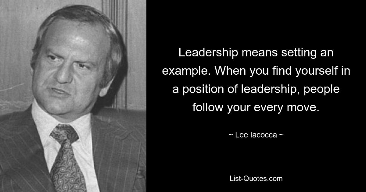 Leadership means setting an example. When you find yourself in a position of leadership, people follow your every move. — © Lee Iacocca