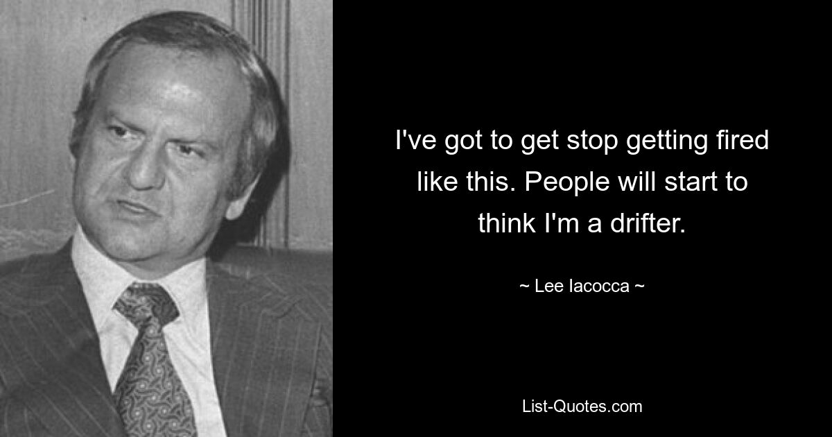 Я должен перестать меня увольнять вот так. Люди начнут думать, что я бродяга. — © Ли Якокка 